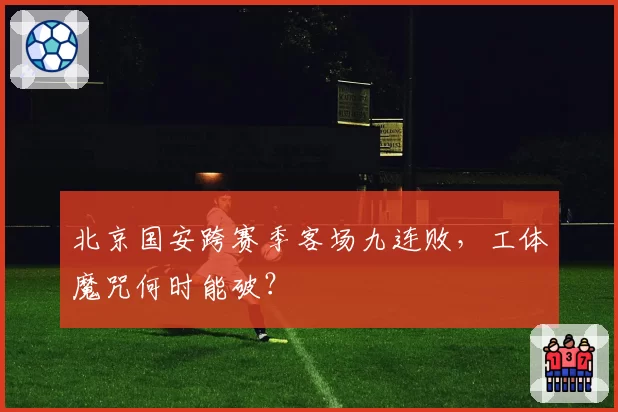 北京国安跨赛季客场九连败,工体魔咒何时能破?