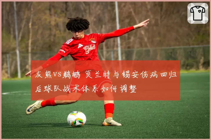 灰熊vs鹈鹕 莫兰特与锡安伤病回归后球队战术体系如何调整