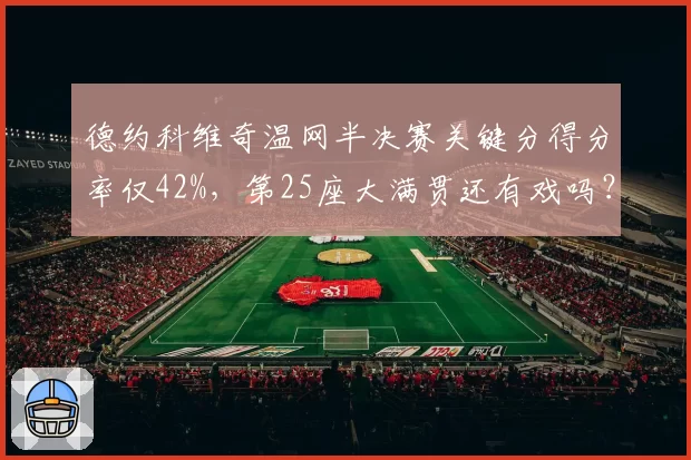 德约科维奇温网半决赛关键分得分率仅42%，第25座大满贯还有戏吗？