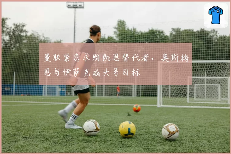 曼联紧急求购凯恩替代者，奥斯梅恩与伊萨克成头号目标