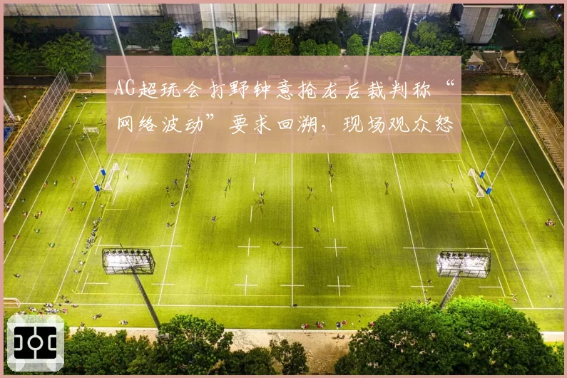 AG超玩会打野钟意抢龙后裁判称“网络波动”要求回溯,现场观众怒骂黑哨