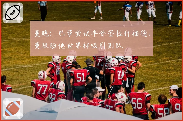 曼晚：巴萨尝试半价签拉什福德，曼联盼他世界杯吸引别队