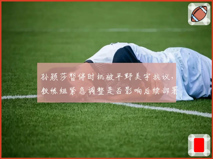 孙颖莎暂停时机被平野美宇抗议,教练组紧急调整是否影响后续部署?