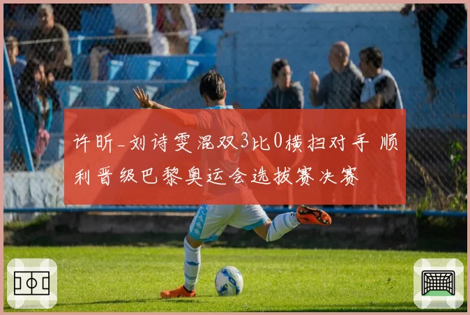 许昕_刘诗雯混双3比0横扫对手 顺利晋级巴黎奥运会选拔赛决赛