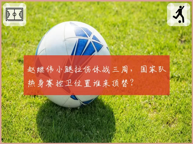 赵继伟小腿拉伤休战三周,国家队热身赛控卫位置谁来顶替?