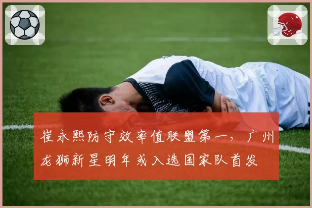 崔永熙防守效率值联盟第一,广州龙狮新星明年或入选国家队首发