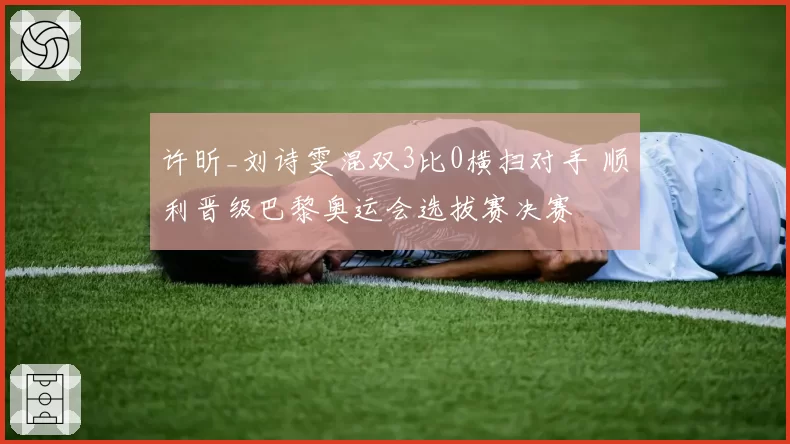 许昕_刘诗雯混双3比0横扫对手 顺利晋级巴黎奥运会选拔赛决赛