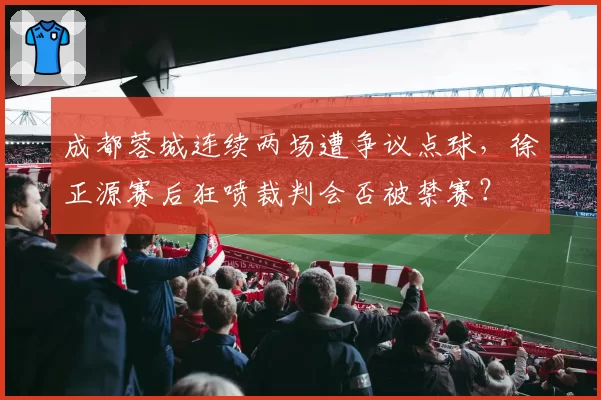 成都蓉城连续两场遭争议点球，徐正源赛后狂喷裁判会否被禁赛？