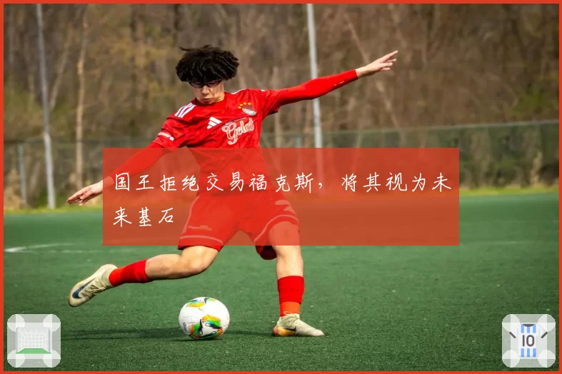 国王拒绝交易福克斯,将其视为未来基石
