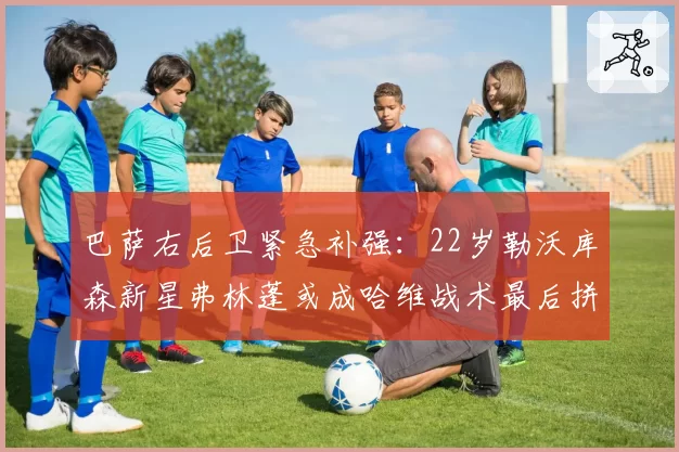 巴萨右后卫紧急补强：22岁勒沃库森新星弗林蓬或成哈维战术最后拼图