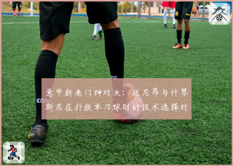 意甲新老门神对决：迈尼昂与什琴斯尼在扑救单刀球时的技术选择对比