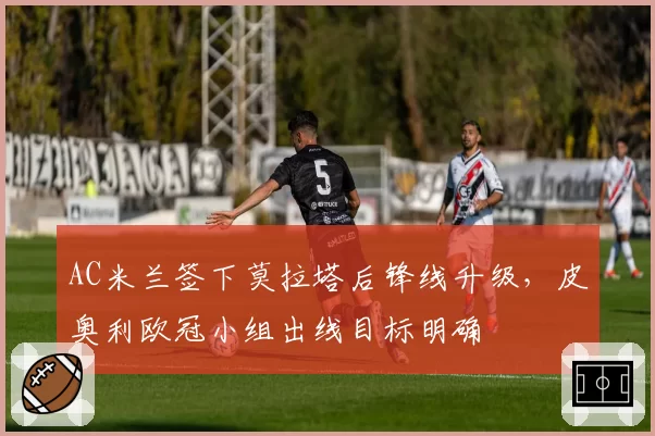 AC米兰签下莫拉塔后锋线升级,皮奥利欧冠小组出线目标明确