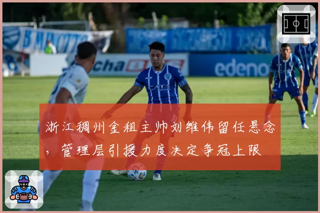浙江稠州金租主帅刘维伟留任悬念，管理层引援力度决定争冠上限