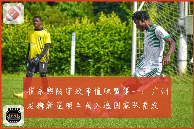 崔永熙防守效率值联盟第一，广州龙狮新星明年或入选国家队首发