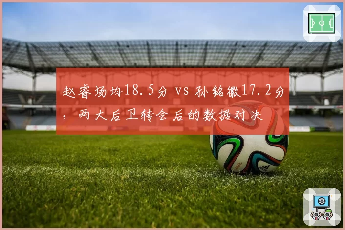 赵睿场均18.5分 vs 孙铭徽17.2分，两大后卫转会后的数据对决