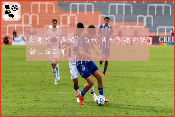 新赛季“苏超”打响 常州队爆冷掀翻上届亚军